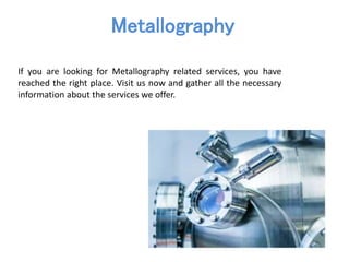 Metallography
If you are looking for Metallography related services, you have
reached the right place. Visit us now and gather all the necessary
information about the services we offer.
 