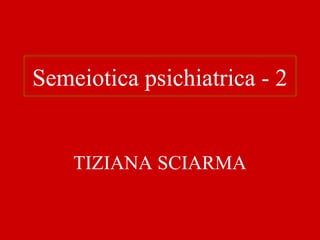 TIZIANA SCIARMA
Semeiotica psichiatrica - 2
 