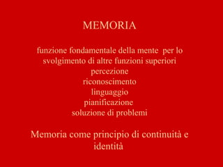 MEMORIA
funzione fondamentale della mente per lo
svolgimento di altre funzioni superiori
percezione
riconoscimento
linguaggio
pianificazione
soluzione di problemi
Memoria come principio di continuità e
identità
 