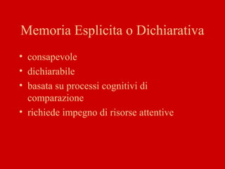 Memoria Esplicita o Dichiarativa
• consapevole
• dichiarabile
• basata su processi cognitivi di
comparazione
• richiede impegno di risorse attentive
 