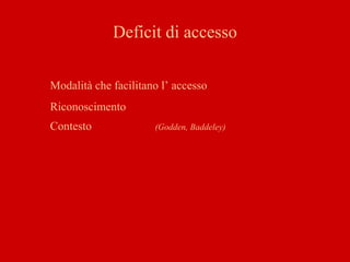 Deficit di accesso
Modalità che facilitano l’ accesso
Riconoscimento
Contesto (Godden, Baddeley)
 