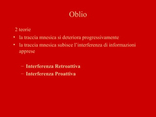 Oblio
2 teorie
• la traccia mnesica si deteriora progressivamente
• la traccia mnesica subisce l’interferenza di informazioni
apprese
– Interferenza Retroattiva
– Interferenza Proattiva
 