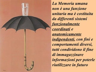 La Memoria umana
non è una funzione
unitaria ma è costituita
da differenti sistemi
funzionalmente
coordinati e
anatomicamente
indipendenti, con fini e
comportamenti diversi,
tutti condividono il fine
di immagazzinare
informazioni per poterle
riutilizzare in futuro
 