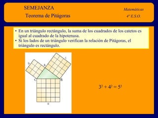 SEMEJANZA Matemáticas 4º E.S.O. Teorema de Pitágoras En un triángulo rectángulo, la suma de los cuadrados de los catetos es igual al cuadrado de la hipotenusa. Si los lados de un triángulo verifican la relación de Pitágoras, el triángulo es rectángulo. 3 2  + 4 2  = 5 2 
