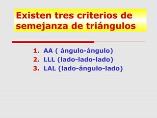 Existen tres criterios de
semejanza de triángulos
1. AA ( ángulo-ángulo)
2. LLL (lado-lado-lado)
3. LAL (lado-ángulo-lado)
 