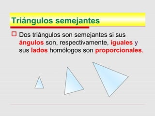 Triángulos semejantes
 Dos triángulos son semejantes si sus
ángulos son, respectivamente, iguales y
sus lados homólogos son proporcionales.
 