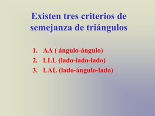 Existen tres criterios de
semejanza de triángulos

1. AA ( ángulo-ángulo)
2. LLL (lado-lado-lado)
3. LAL (lado-ángulo-lado)
 