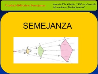 Unidad didáctica: Semejanza Antonio Vila Vilariño. “ TIC en el área de Matemáticas. Profundización ” SEMEJANZA 