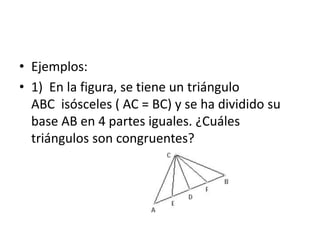 • Ejemplos:
• 1) En la figura, se tiene un triángulo
ABC isósceles ( AC = BC) y se ha dividido su
base AB en 4 partes iguales. ¿Cuáles
triángulos son congruentes?
 