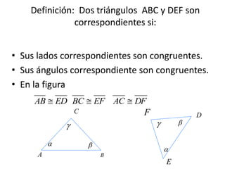 Definición: Dos triángulos ABC y DEF son
correspondientes si:
• Sus lados correspondientes son congruentes.
• Sus ángulos correspondiente son congruentes.
• En la figura
A
DFACEFBCEDAB 
B
C
E
F D
 



 