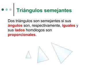 Triángulos semejantes Dos triángulos son semejantes si sus  ángulos  son, respectivamente,  iguales   y   sus  lados  homólogos son  proporcionales . 