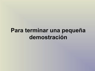 Para terminar una pequeña
       demostración
 