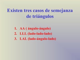 Existen tres casos de semejanza
         de triángulos

   1. AA ( ángulo-ángulo)
   2. LLL (lado-lado-lado)
   3. LAL (lado-ángulo-lado)
 