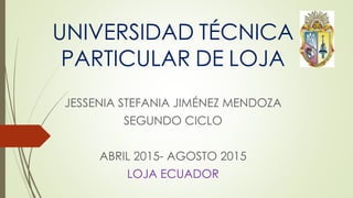 UNIVERSIDAD TÉCNICA
PARTICULAR DE LOJA
JESSENIA STEFANIA JIMÉNEZ MENDOZA
SEGUNDO CICLO
ABRIL 2015- AGOSTO 2015
LOJA ECUADOR
 