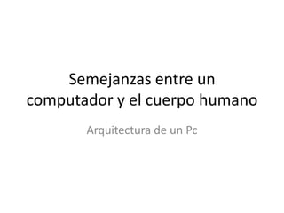 Semejanzas entre un
computador y el cuerpo humano
       Arquitectura de un Pc
 