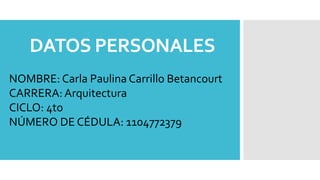 DATOS PERSONALES
NOMBRE: Carla Paulina Carrillo Betancourt
CARRERA:Arquitectura
CICLO: 4to
NÚMERO DE CÉDULA: 1104772379
 