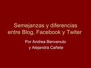 Semejanzas y diferencias entre Blog, Facebook y Twiter  Por Andrea Benvenuto y Alejandra Cañete 