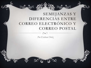 SEMEJANZAS Y
DIFERENCIAS ENTRE
CORREO ELECTRÓNICO Y
CORREO POSTAL
Por Esteban Ortiz
 