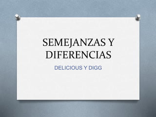 SEMEJANZAS Y
DIFERENCIAS
DELICIOUS Y DIGG
 