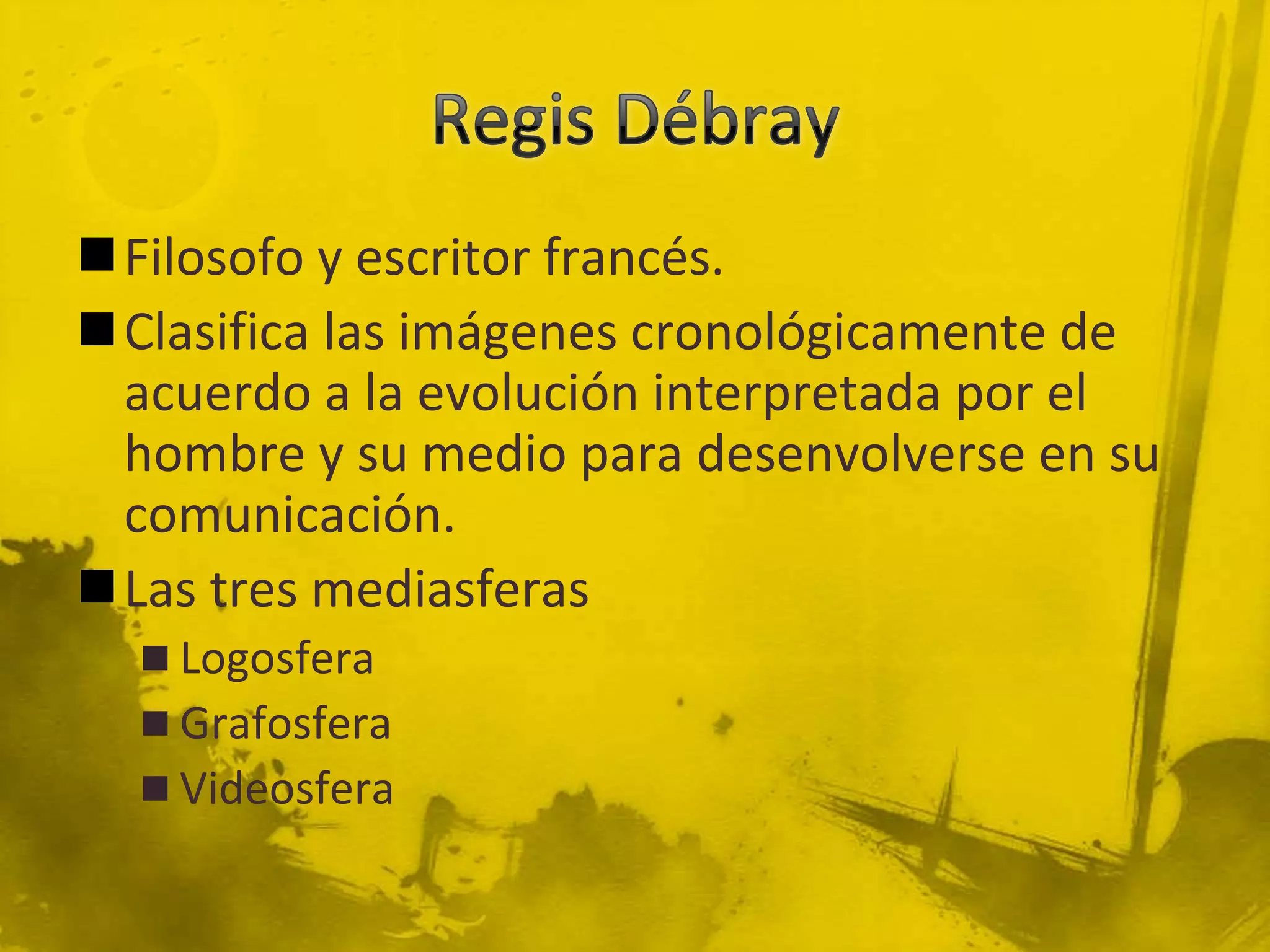 Filosofo y escritor francés.
Clasifica las imágenes cronológicamente de
 acuerdo a la evolución interpretada por el
 hombre y su medio para desenvolverse en su
 comunicación.
Las tres mediasferas
   Logosfera
   Grafosfera
   Videosfera
 