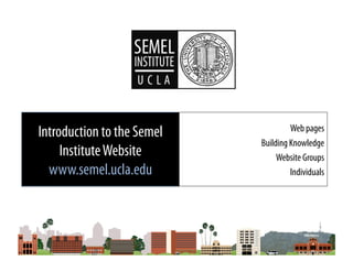 Introduction to the Semel            Web pages
                            Building Knowledge
     Institute Website           Website Groups
  www.semel.ucla.edu                 Individuals
 