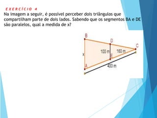 E X E R C Í C I O 4
Na imagem a seguir, é possível perceber dois triângulos que
compartilham parte de dois lados. Sabendo que os segmentos BA e DE
são paralelos, qual a medida de x?
 