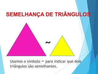 SEMELHANÇA DE TRIÂNGULOS
Usamos o símbolo ~ para indicar que dois
triângulos são semelhantes.
~
 