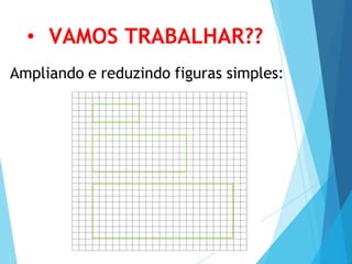 • VAMOS TRABALHAR??
Ampliando e reduzindo figuras simples:
 