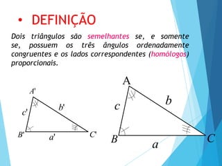 A'
C'
B'
c'
a'
b'
Dois triângulos são semelhantes se, e somente
se, possuem os três ângulos ordenadamente
congruentes e os lados correspondentes (homólogos)
proporcionais.
C
B
c
a
b
• DEFINIÇÃO
A
 