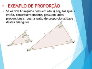 • Se os dois triângulos possuem (dois) ângulos iguais
então, consequentemente, possuem lados
proporcionais, qual a razão de proporcionalidade
destes triângulos
• EXEMPLO DE PROPORÇÃO
 