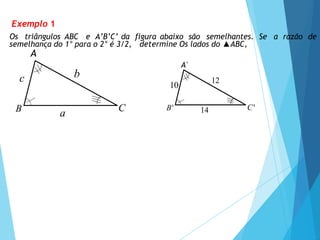 C'
B'
10
14
12
Exemplo 1
Os triângulos ABC e A’B’C’ da figura abaixo são semelhantes. Se a razão de
semelhança do 1° para o 2° é 3/2, determine Os lados do ▲ABC,
A
A'
C
B
c
a
b
 