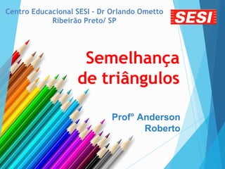 Semelhança
de triângulos
Prof° Anderson
Roberto
Centro Educacional SESI – Dr Orlando Ometto
Ribeirão Preto/ SP
 
