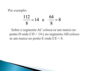 Por exemplo:
         112             64
               14 e            8
          8               8
 Sobre o segmento AC coloca-se um marco no
ponto D onde CD = 14 e no segmento AB coloca-
se um marco no ponto E onde CE = 8.
 