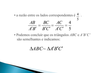 • a razão entre os lados correspondentes é 4 .
                                           5
         AB        BC       AC       4
         AB        BC       AC       5
• Podemos concluir que os triângulos ABC e A’B’C’
  são semelhantes e indicamos:

            ABC~ A B C
 