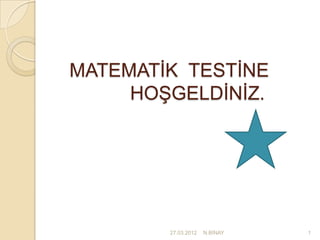 MATEMATİK TESTİNE
     HOŞGELDİNİZ.




        27.03.2012   N.BİNAY   1
 