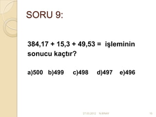 SORU 9:


384,17 + 15,3 + 49,53 = işleminin
sonucu kaçtır?

a)500 b)499   c)498           d)497     e)496




                 27.03.2012   N.BİNAY           10
 