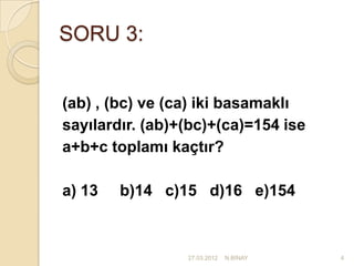 SORU 3:


(ab) , (bc) ve (ca) iki basamaklı
sayılardır. (ab)+(bc)+(ca)=154 ise
a+b+c toplamı kaçtır?

a) 13   b)14 c)15 d)16 e)154



                 27.03.2012   N.BİNAY   4
 