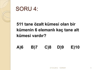 SORU 4:

511 tane özalt kümesi olan bir
kümenin 6 elemanlı kaç tane alt
kümesi vardır?

A)6    B)7   C)8         D)9           E)10



                27.03.2012   N.BİNAY          5
 