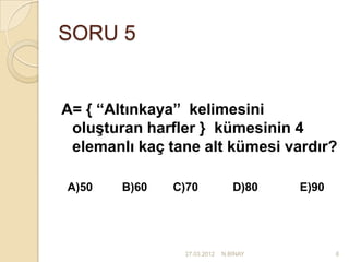 SORU 5


A= { “Altınkaya” kelimesini
 oluşturan harfler } kümesinin 4
 elemanlı kaç tane alt kümesi vardır?

A)50    B)60   C)70             D)80   E)90




                27.03.2012   N.BİNAY          6
 
