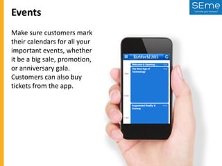 Events
Make sure customers mark
their calendars for all your
important events, whether
it be a big sale, promotion,
or anniversary gala.
Customers can also buy
tickets from the app.

 