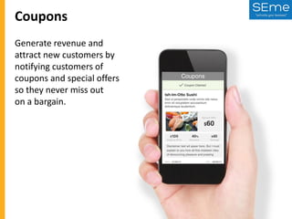Coupons
Generate revenue and
attract new customers by
notifying customers of
coupons and special offers
so they never miss out
on a bargain.

 