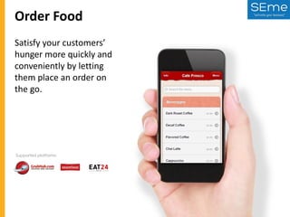 Order Food
Satisfy your customers’
hunger more quickly and
conveniently by letting
them place an order on
the go.

Supported platforms:

 
