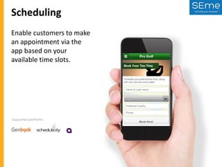 Scheduling
Enable customers to make
an appointment via the
app based on your
available time slots.

Supported platforms:

 