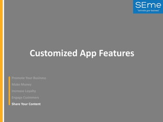 Customized App Features
Promote Your Business
Make Money
Increase Loyalty
Engage Customers
Share Your Content

 