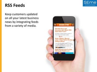 RSS Feeds
Keep customers updated
on all your latest business
news by integrating feeds
from a variety of media.

 
