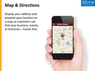 Map & Directions
Display your address and
pinpoint your location on
a map so customers can
find your business, events,
or branches – hassle free.

 