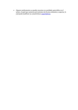 Algunos medicamentos se pueden encontrar en cantidades apreciables en el
semen, al igual que sustancias provenientes de diversos alimentos o especias, lo
cual puede modificar sus características organolépticas.
 