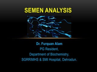Dr. Furquan Alam
PG Resident,
Department of Biochemistry,
SGRRIMHS & SMI Hospital, Dehradun.
SEMEN ANALYSIS
 