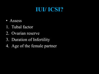 IUI/ ICSI?
• Assess
1. Tubal factor
2. Ovarian reserve
3. Duration of Infertility
4. Age of the female partner
 