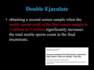 Double Ejaculate
• obtaining a second semen sample when the
motile sperm yield of the first semen sample is
1 million to 5 million significantly increases
the total motile sperm count in the final
inseminate.
 